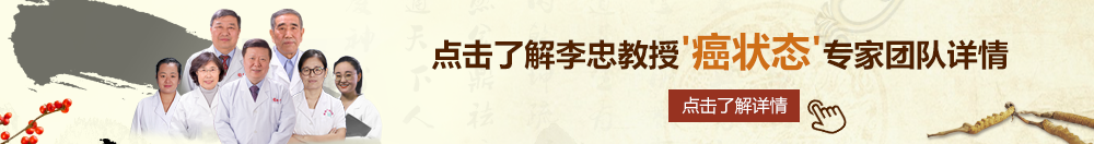 日逼骚女人北京御方堂李忠教授“癌状态”专家团队详细信息